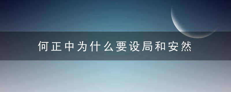 何正中为什么要设局和安然 何正中为何给安然设局